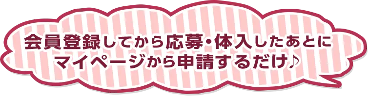 会員登録してから応募・体入したあとにマイページから申請するだけ♪